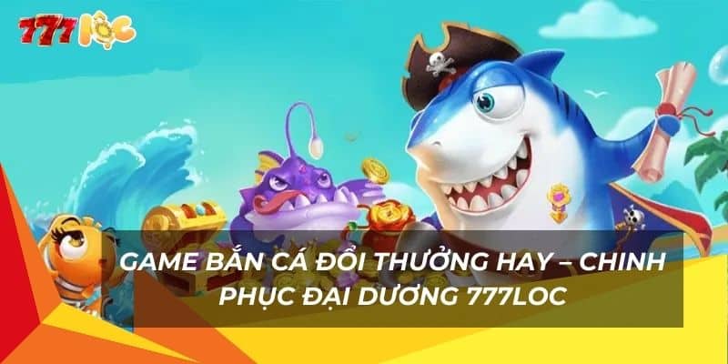 game-ban-ca-doi-thuong-hay-–-chinh-phuc-dai-duong-777loc